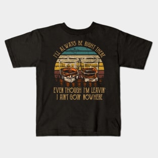 I'll Always Be Right There Even Though I'm Leavin', I Ain't Goin' Nowhere Quotes Wine Cups Kids T-Shirt